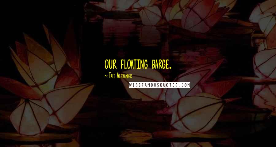 Tali Alexander Quotes: our floating barge.