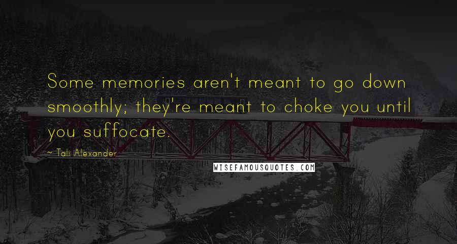 Tali Alexander Quotes: Some memories aren't meant to go down smoothly; they're meant to choke you until you suffocate.