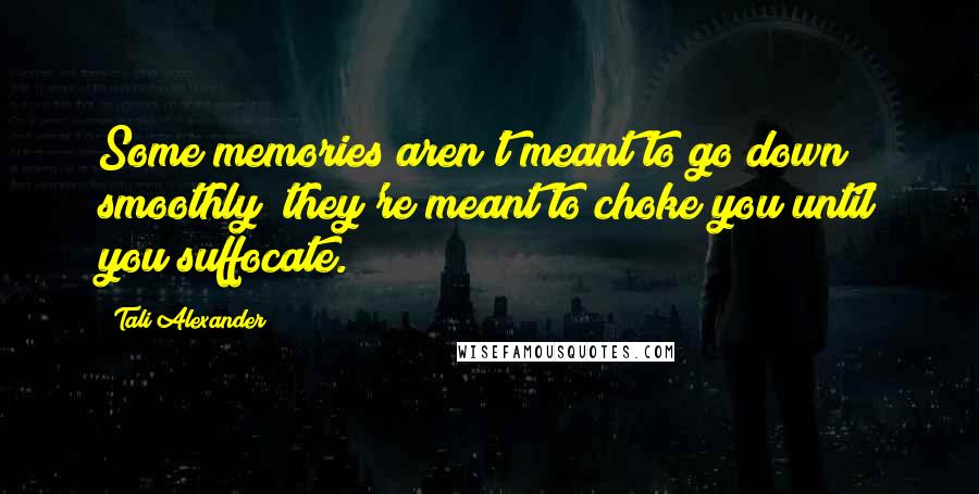 Tali Alexander Quotes: Some memories aren't meant to go down smoothly; they're meant to choke you until you suffocate.