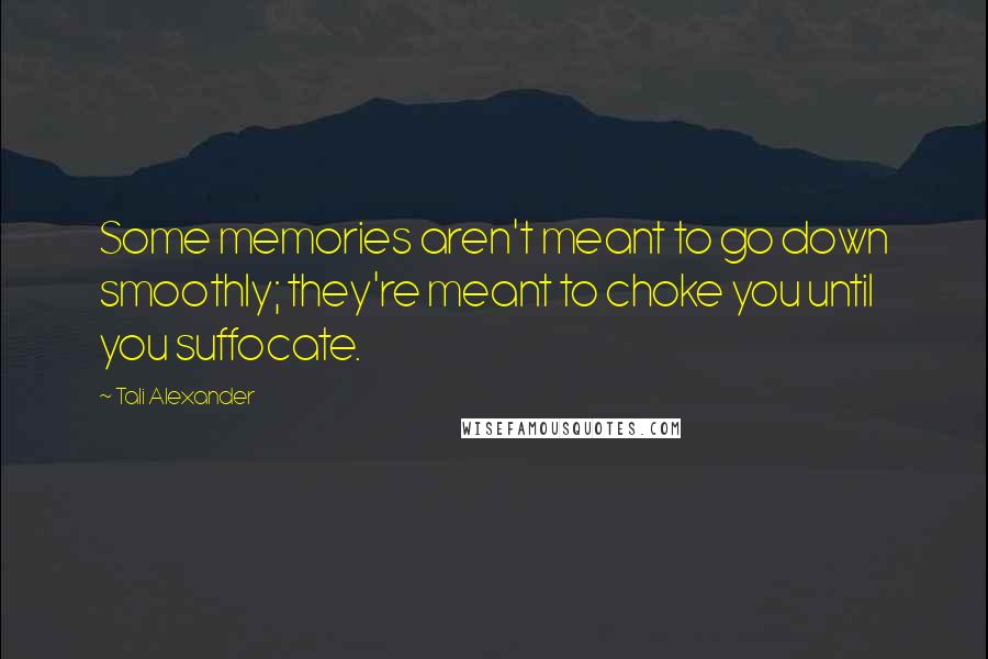 Tali Alexander Quotes: Some memories aren't meant to go down smoothly; they're meant to choke you until you suffocate.