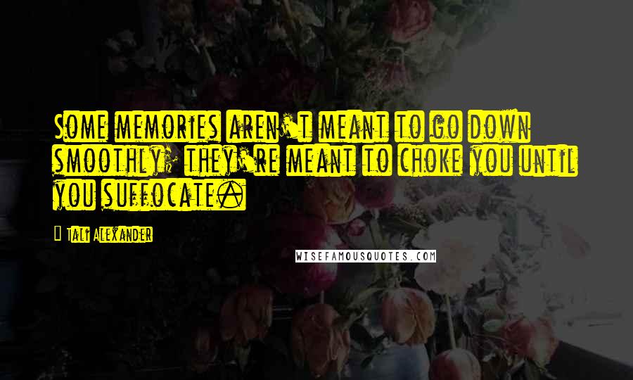 Tali Alexander Quotes: Some memories aren't meant to go down smoothly; they're meant to choke you until you suffocate.