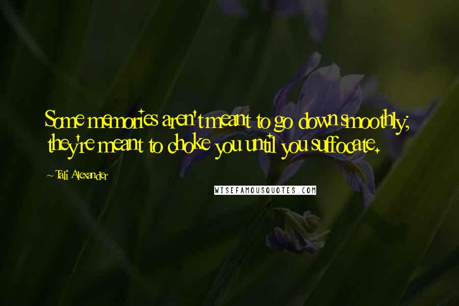 Tali Alexander Quotes: Some memories aren't meant to go down smoothly; they're meant to choke you until you suffocate.