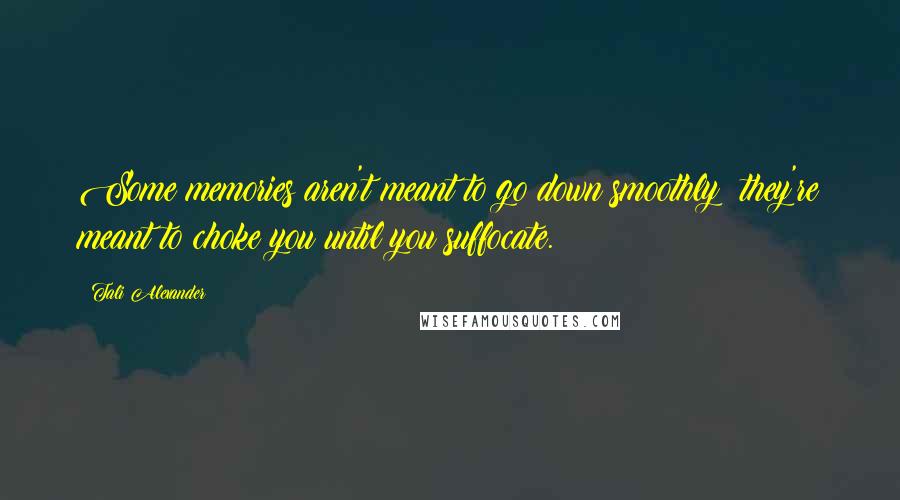 Tali Alexander Quotes: Some memories aren't meant to go down smoothly; they're meant to choke you until you suffocate.