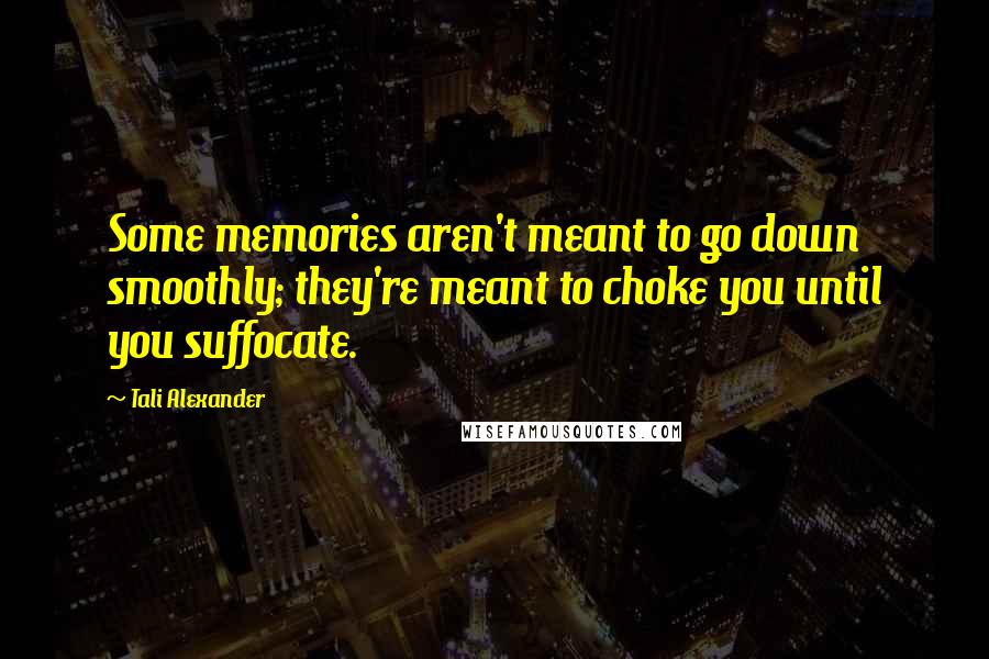 Tali Alexander Quotes: Some memories aren't meant to go down smoothly; they're meant to choke you until you suffocate.