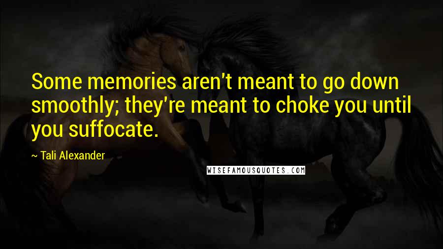 Tali Alexander Quotes: Some memories aren't meant to go down smoothly; they're meant to choke you until you suffocate.