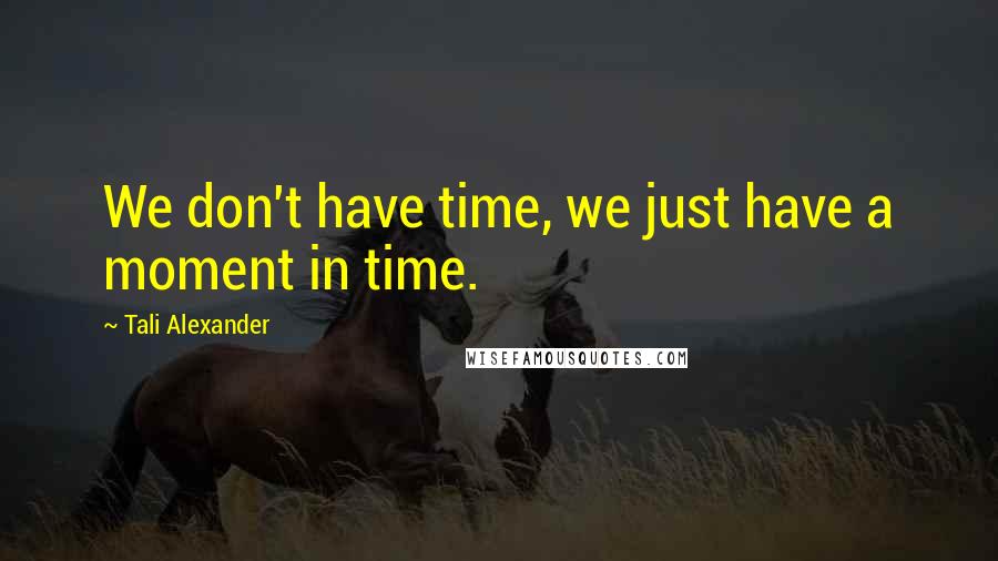 Tali Alexander Quotes: We don't have time, we just have a moment in time.