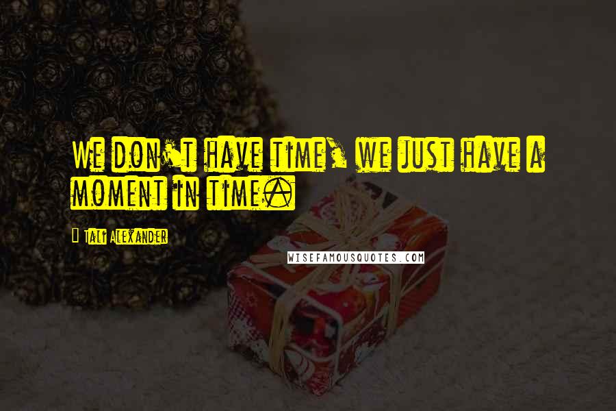 Tali Alexander Quotes: We don't have time, we just have a moment in time.