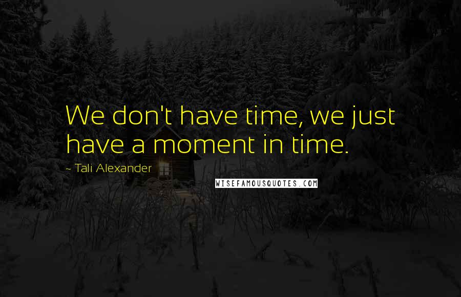 Tali Alexander Quotes: We don't have time, we just have a moment in time.