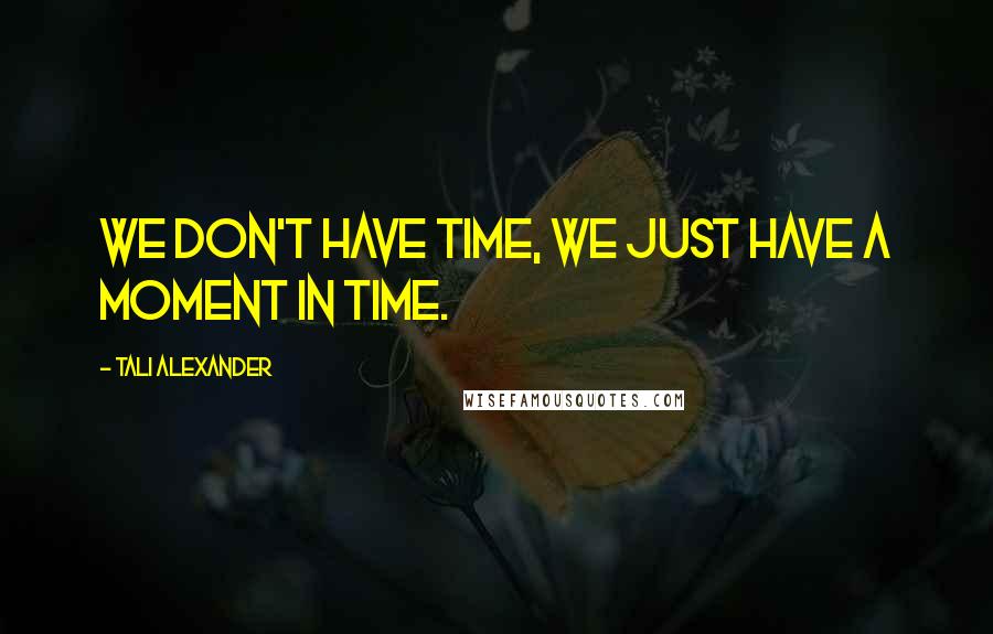 Tali Alexander Quotes: We don't have time, we just have a moment in time.