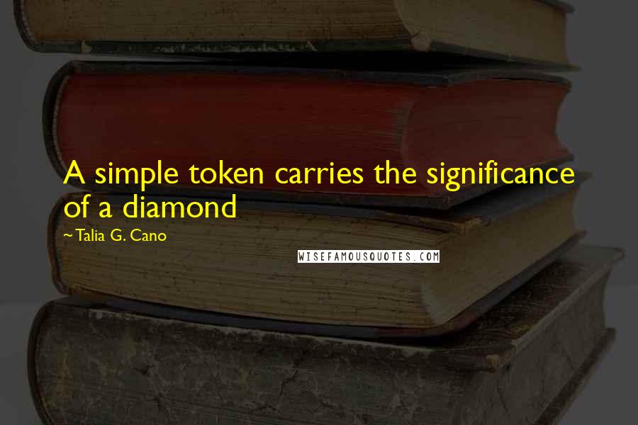 Talia G. Cano Quotes: A simple token carries the significance of a diamond