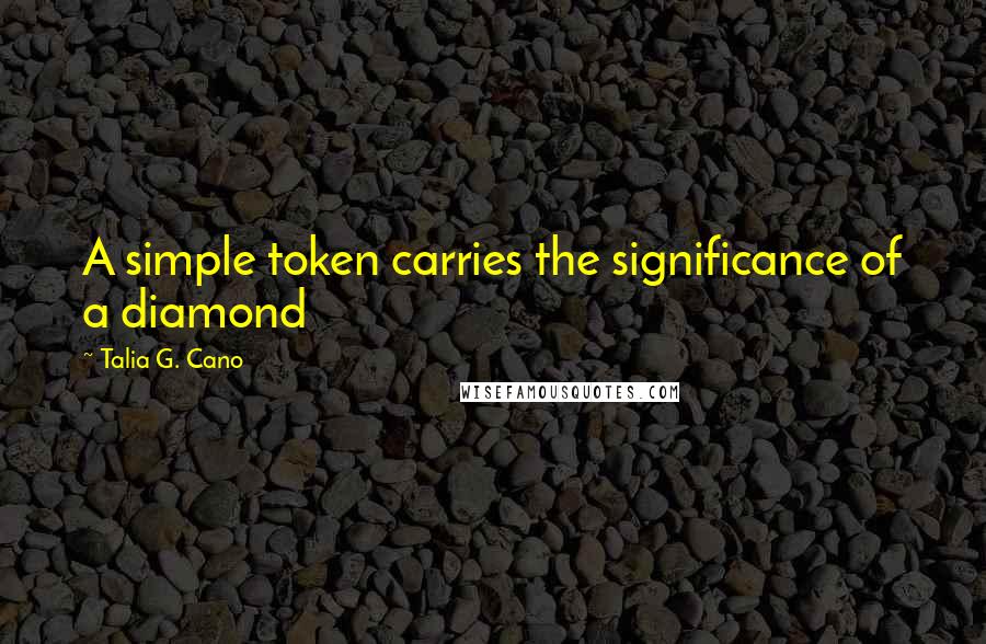 Talia G. Cano Quotes: A simple token carries the significance of a diamond