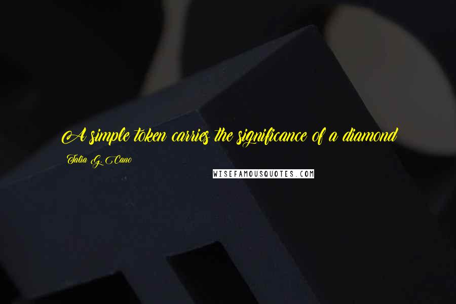 Talia G. Cano Quotes: A simple token carries the significance of a diamond