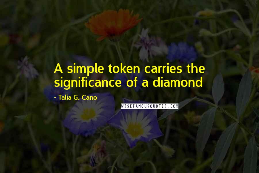 Talia G. Cano Quotes: A simple token carries the significance of a diamond