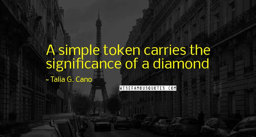 Talia G. Cano Quotes: A simple token carries the significance of a diamond