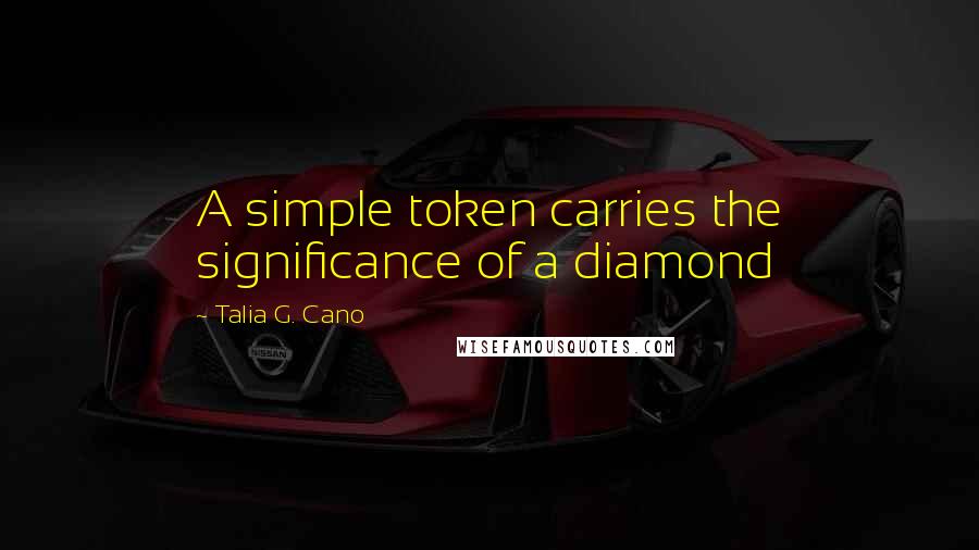 Talia G. Cano Quotes: A simple token carries the significance of a diamond