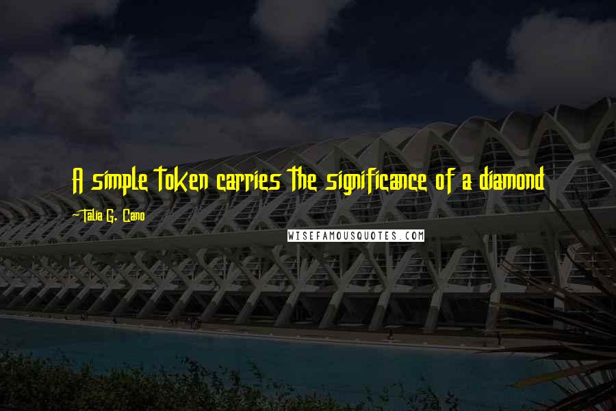 Talia G. Cano Quotes: A simple token carries the significance of a diamond