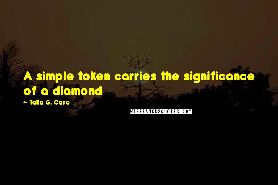 Talia G. Cano Quotes: A simple token carries the significance of a diamond