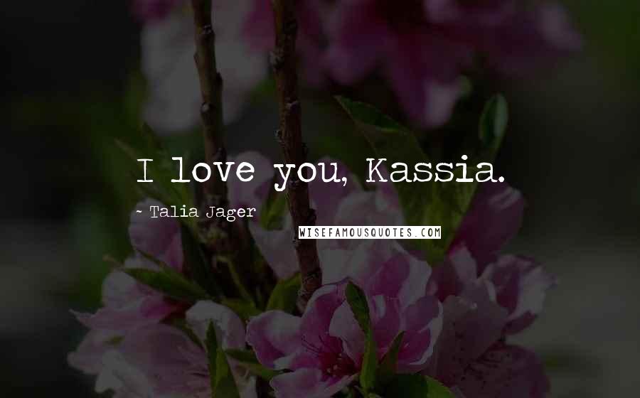 Talia Jager Quotes: I love you, Kassia.