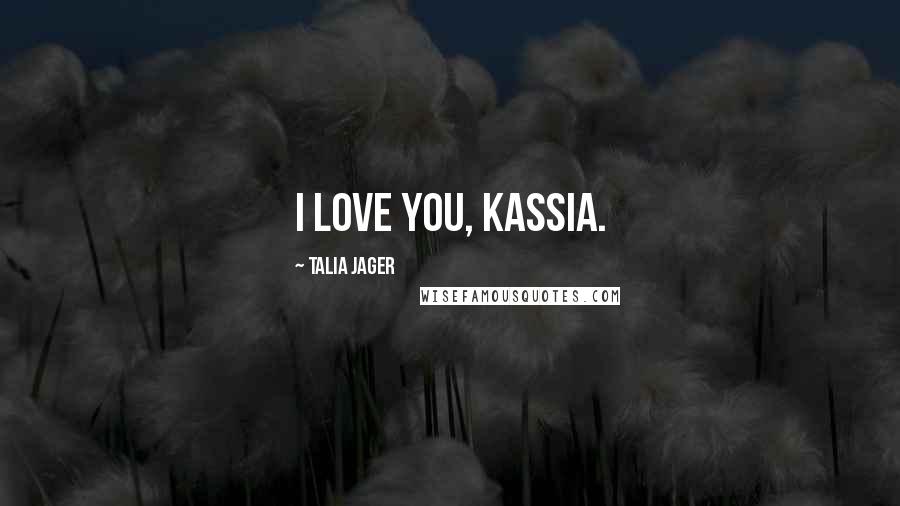 Talia Jager Quotes: I love you, Kassia.