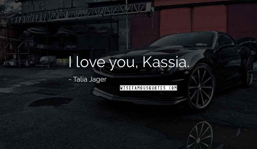 Talia Jager Quotes: I love you, Kassia.