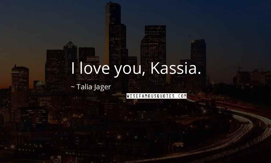 Talia Jager Quotes: I love you, Kassia.