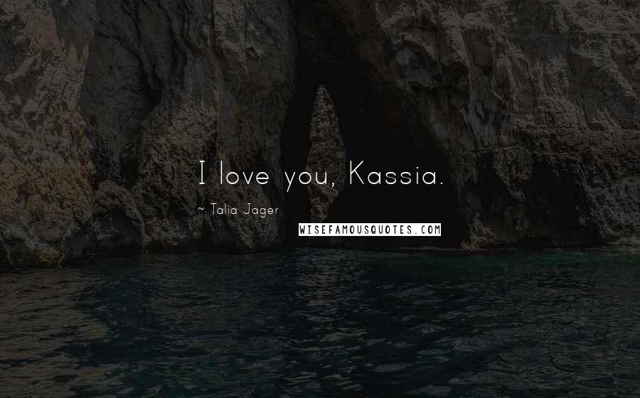 Talia Jager Quotes: I love you, Kassia.