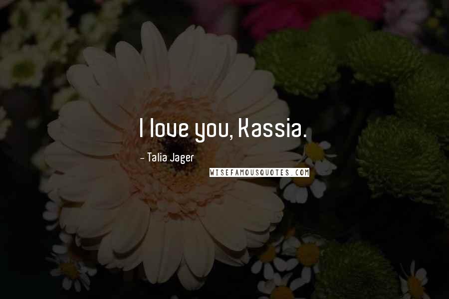 Talia Jager Quotes: I love you, Kassia.