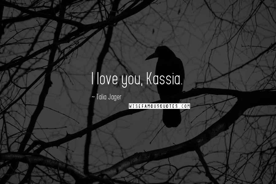 Talia Jager Quotes: I love you, Kassia.