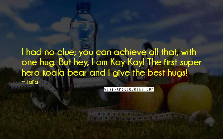 Talia Quotes: I had no clue; you can achieve all that, with one hug. But hey, I am Kay Kay! The first super hero koala bear and I give the best hugs!