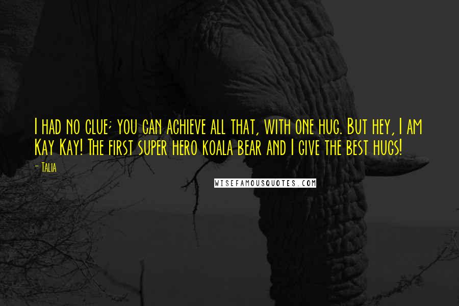 Talia Quotes: I had no clue; you can achieve all that, with one hug. But hey, I am Kay Kay! The first super hero koala bear and I give the best hugs!