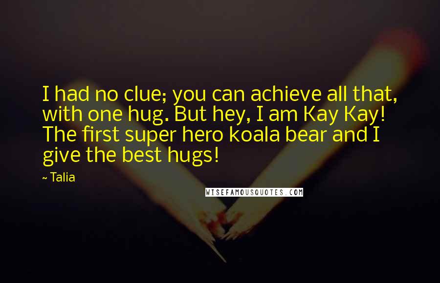 Talia Quotes: I had no clue; you can achieve all that, with one hug. But hey, I am Kay Kay! The first super hero koala bear and I give the best hugs!