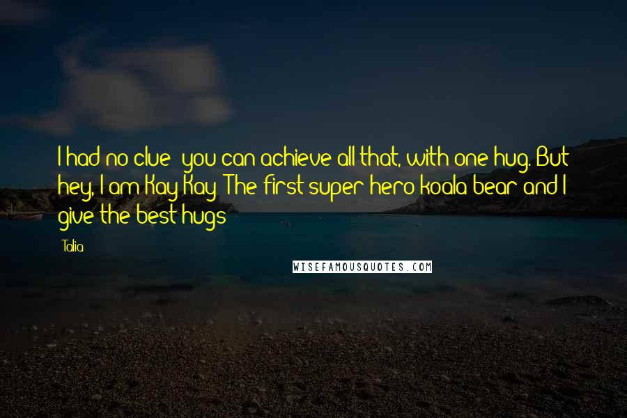 Talia Quotes: I had no clue; you can achieve all that, with one hug. But hey, I am Kay Kay! The first super hero koala bear and I give the best hugs!