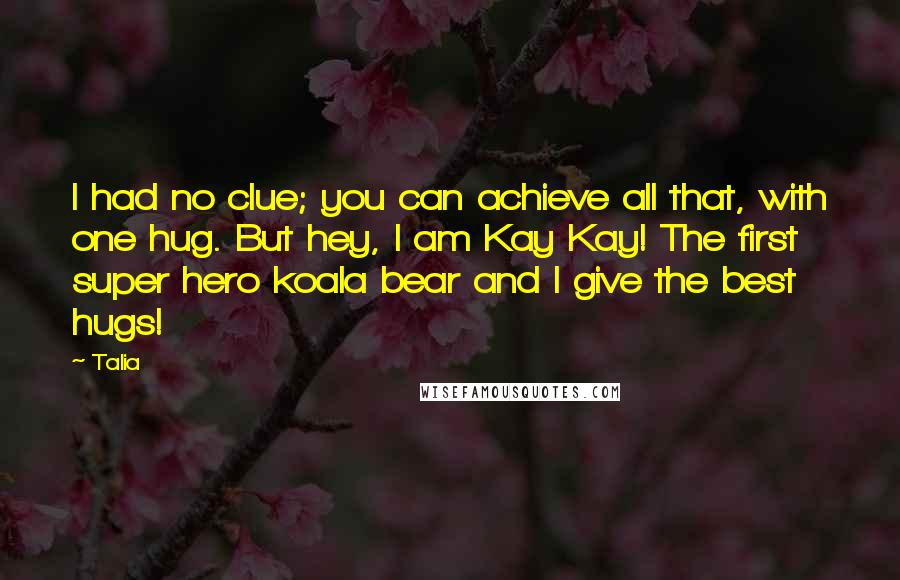 Talia Quotes: I had no clue; you can achieve all that, with one hug. But hey, I am Kay Kay! The first super hero koala bear and I give the best hugs!