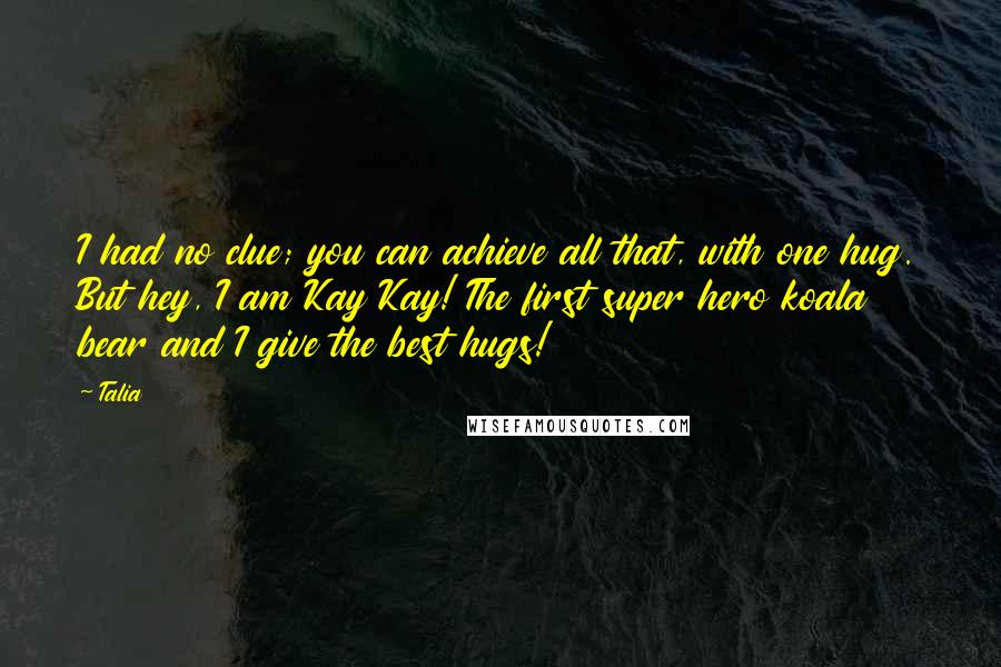 Talia Quotes: I had no clue; you can achieve all that, with one hug. But hey, I am Kay Kay! The first super hero koala bear and I give the best hugs!