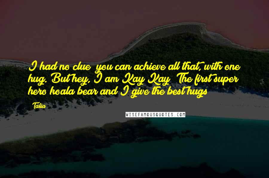 Talia Quotes: I had no clue; you can achieve all that, with one hug. But hey, I am Kay Kay! The first super hero koala bear and I give the best hugs!