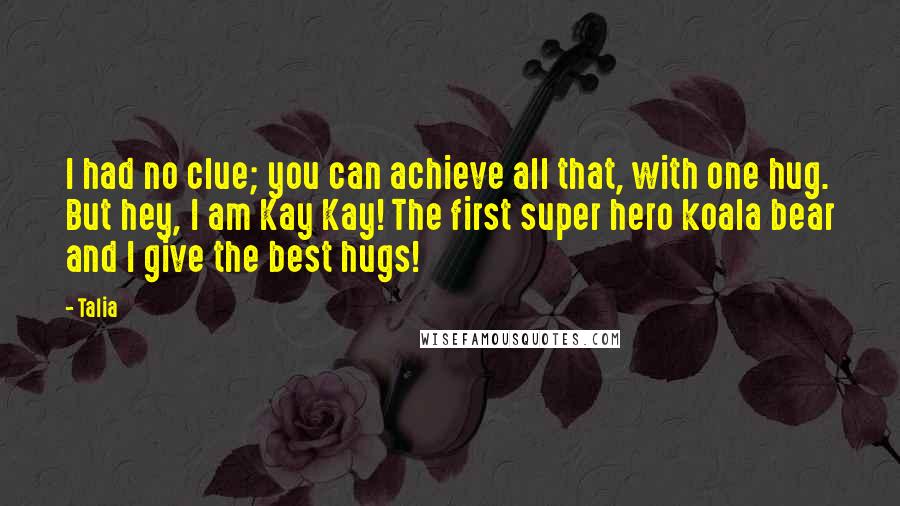 Talia Quotes: I had no clue; you can achieve all that, with one hug. But hey, I am Kay Kay! The first super hero koala bear and I give the best hugs!