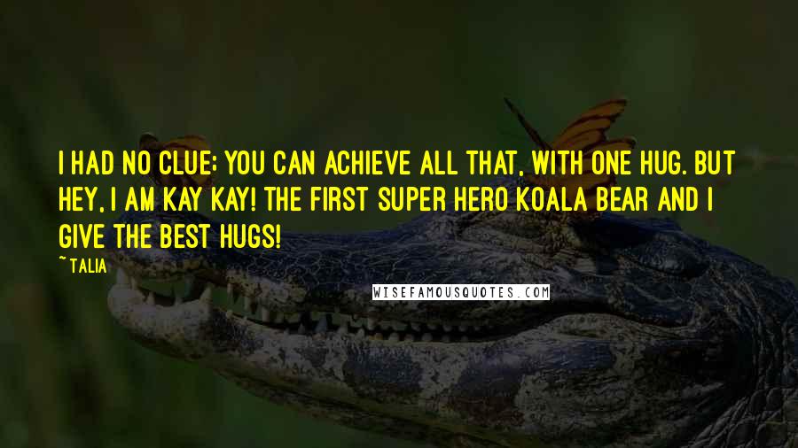 Talia Quotes: I had no clue; you can achieve all that, with one hug. But hey, I am Kay Kay! The first super hero koala bear and I give the best hugs!