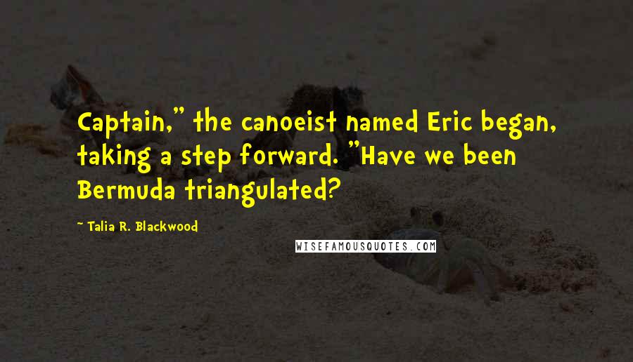 Talia R. Blackwood Quotes: Captain," the canoeist named Eric began, taking a step forward. "Have we been Bermuda triangulated?