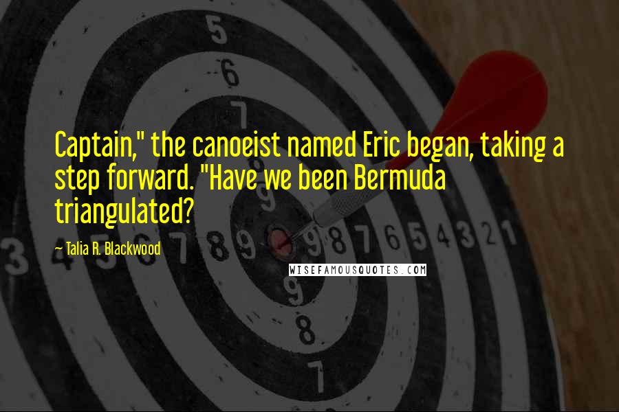 Talia R. Blackwood Quotes: Captain," the canoeist named Eric began, taking a step forward. "Have we been Bermuda triangulated?