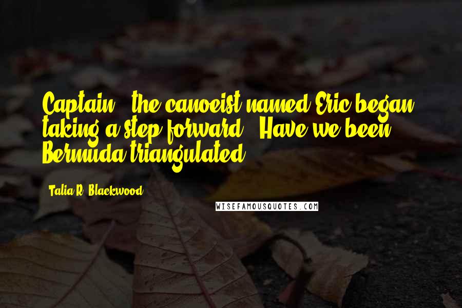 Talia R. Blackwood Quotes: Captain," the canoeist named Eric began, taking a step forward. "Have we been Bermuda triangulated?