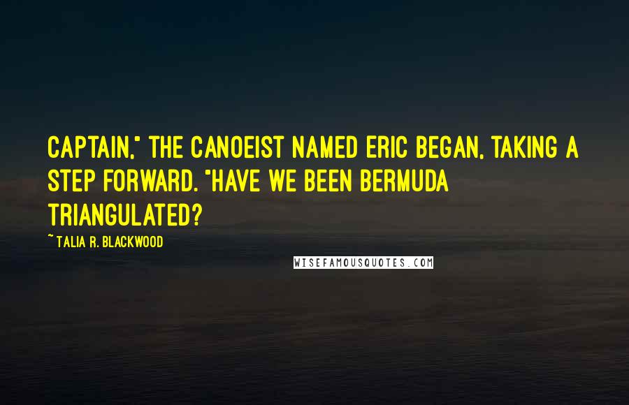 Talia R. Blackwood Quotes: Captain," the canoeist named Eric began, taking a step forward. "Have we been Bermuda triangulated?