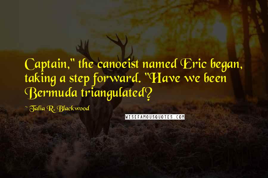 Talia R. Blackwood Quotes: Captain," the canoeist named Eric began, taking a step forward. "Have we been Bermuda triangulated?