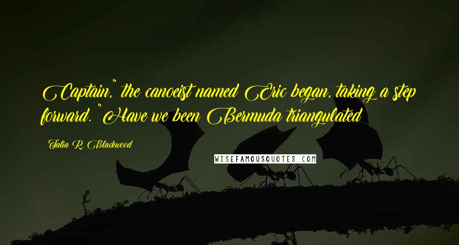 Talia R. Blackwood Quotes: Captain," the canoeist named Eric began, taking a step forward. "Have we been Bermuda triangulated?