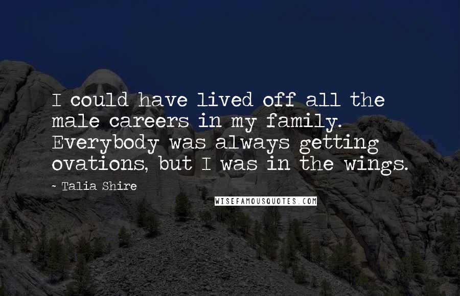 Talia Shire Quotes: I could have lived off all the male careers in my family. Everybody was always getting ovations, but I was in the wings.