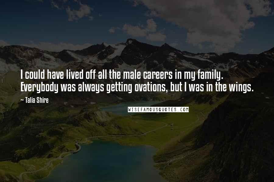 Talia Shire Quotes: I could have lived off all the male careers in my family. Everybody was always getting ovations, but I was in the wings.