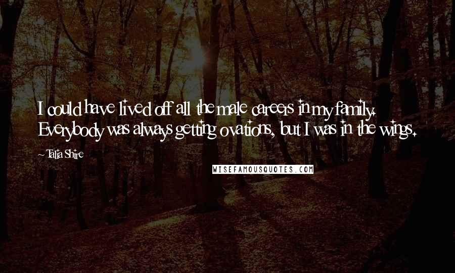 Talia Shire Quotes: I could have lived off all the male careers in my family. Everybody was always getting ovations, but I was in the wings.