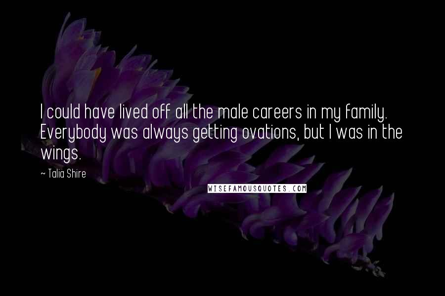 Talia Shire Quotes: I could have lived off all the male careers in my family. Everybody was always getting ovations, but I was in the wings.