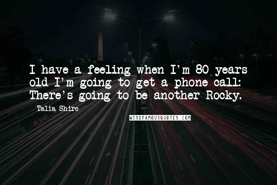 Talia Shire Quotes: I have a feeling when I'm 80 years old I'm going to get a phone call: There's going to be another Rocky.