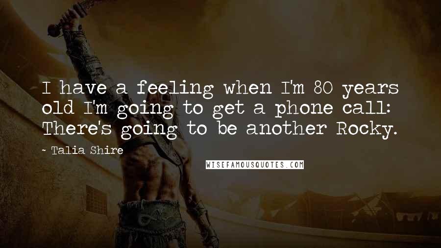 Talia Shire Quotes: I have a feeling when I'm 80 years old I'm going to get a phone call: There's going to be another Rocky.