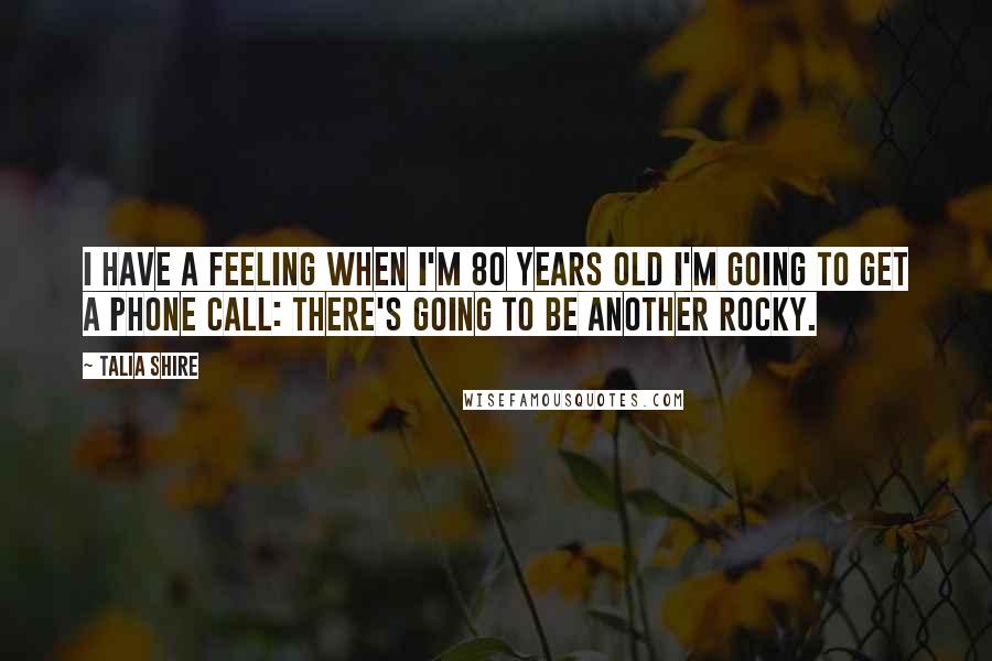 Talia Shire Quotes: I have a feeling when I'm 80 years old I'm going to get a phone call: There's going to be another Rocky.